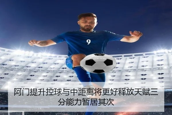 阿门提升控球与中距离将更好释放天赋三分能力暂居其次