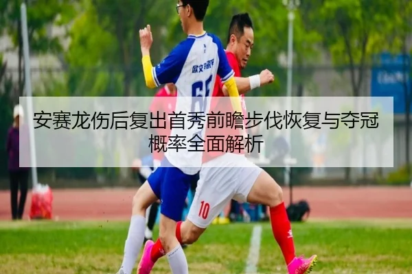 安赛龙伤后复出首秀前瞻步伐恢复与夺冠概率全面解析