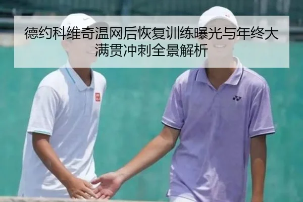 德约科维奇温网后恢复训练曝光与年终大满贯冲刺全景解析