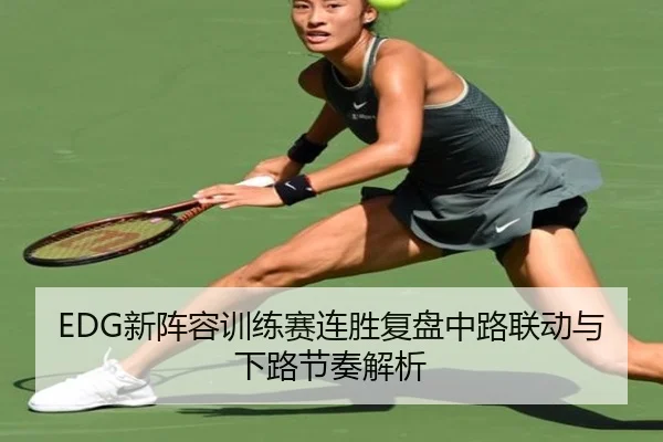 EDG新阵容训练赛连胜复盘中路联动与下路节奏解析